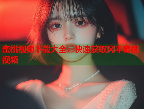 蜜桃视频下载大全：快速获取冈本蜜桃视频  第1张