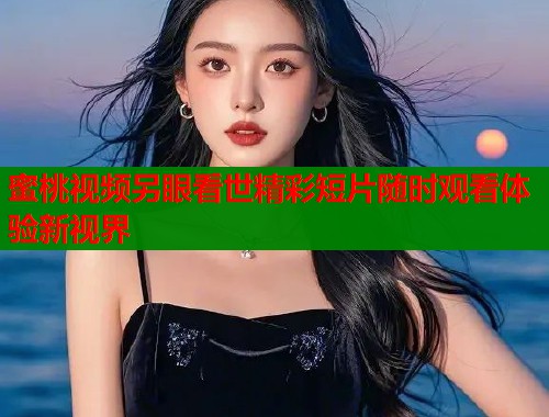 蜜桃视频另眼看世精彩短片随时观看体验新视界  第1张