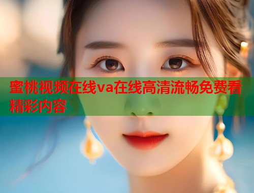 蜜桃视频在线va在线高清流畅免费看精彩内容  第1张
