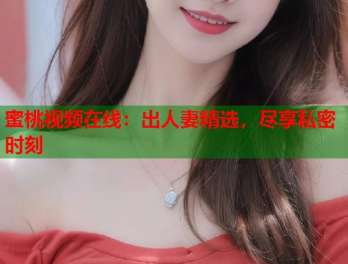 蜜桃视频在线：出人妻精选，尽享私密时刻  第1张