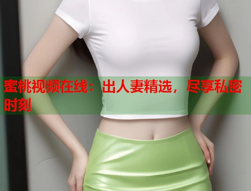 蜜桃视频在线：出人妻精选，尽享私密时刻  第2张