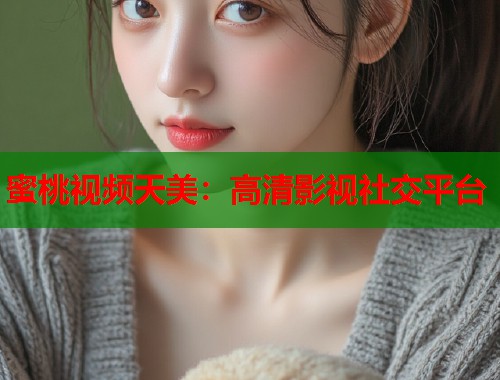 蜜桃视频天美：高清影视社交平台  第1张