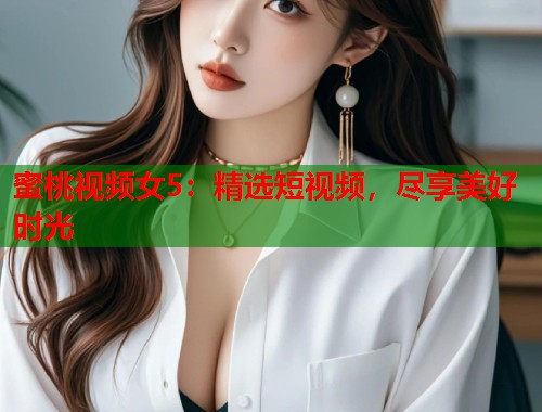 蜜桃视频女5：精选短视频，尽享美好时光  第1张