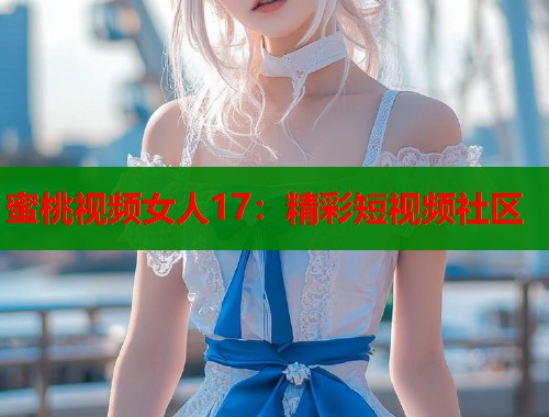 蜜桃视频女人17：精彩短视频社区  第1张