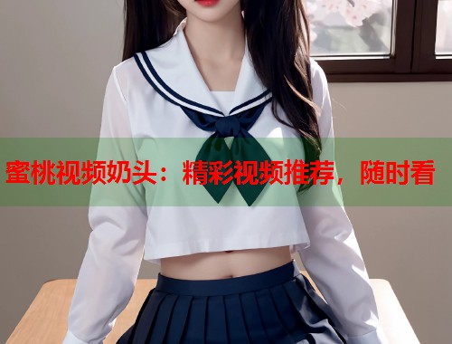蜜桃视频奶头：精彩视频推荐，随时看  第1张