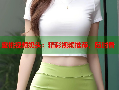 蜜桃视频奶头：精彩视频推荐，随时看  第2张