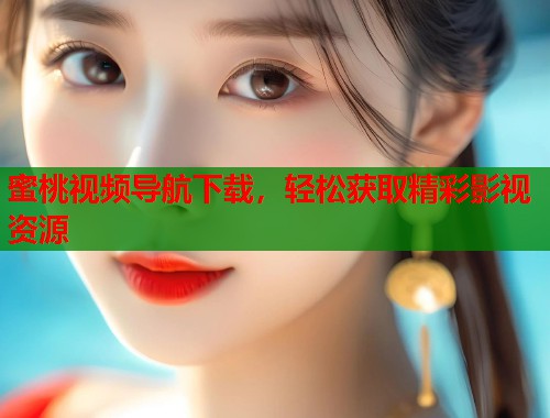蜜桃视频导航下载，轻松获取精彩影视资源  第2张
