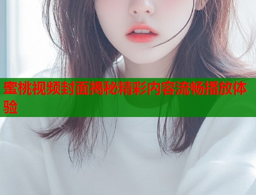 蜜桃视频封面揭秘精彩内容流畅播放体验  第1张
