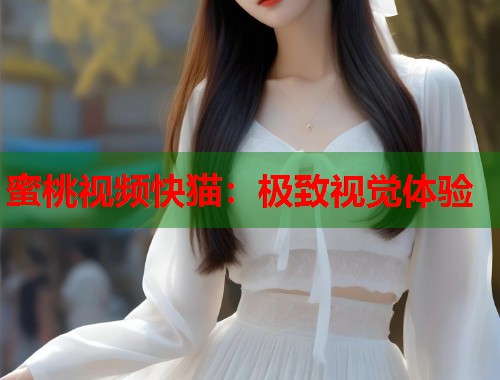 蜜桃视频快猫：极致视觉体验  第2张