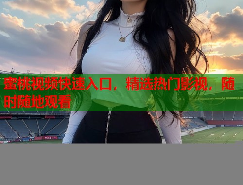 蜜桃视频快速入口，精选热门影视，随时随地观看  第1张