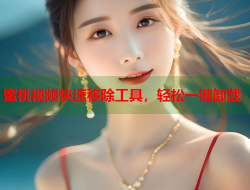 蜜桃视频快速移除工具，轻松一键卸载  第1张