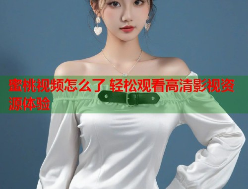 蜜桃视频怎么了 轻松观看高清影视资源体验  第1张