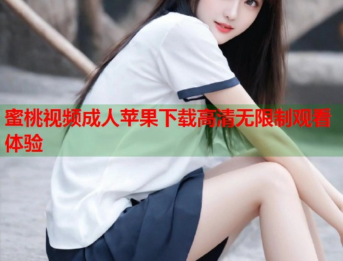 蜜桃视频成人苹果下载高清无限制观看体验  第1张