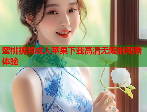 蜜桃视频成人苹果下载高清无限制观看体验  第2张