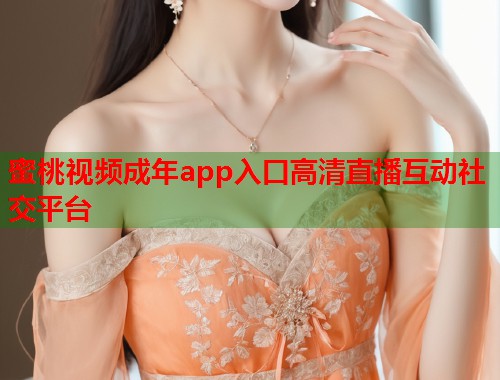 蜜桃视频成年app入口高清直播互动社交平台  第1张