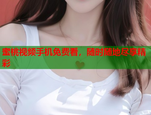 蜜桃视频手机免费看，随时随地尽享精彩  第2张