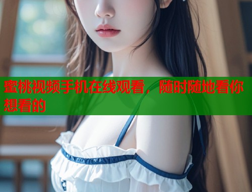 蜜桃视频手机在线观看，随时随地看你想看的  第2张