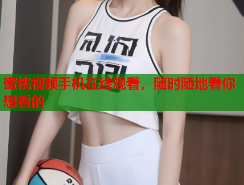 蜜桃视频手机在线观看，随时随地看你想看的  第1张