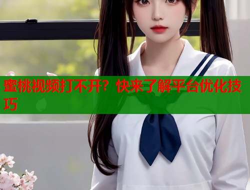 蜜桃视频打不开？快来了解平台优化技巧  第1张