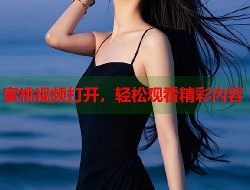 蜜桃视频打开，轻松观看精彩内容  第1张