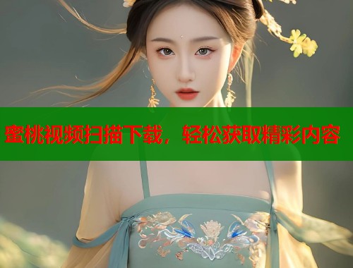 蜜桃视频扫描下载，轻松获取精彩内容  第1张