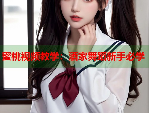 蜜桃视频教学：酒家舞蹈新手必学  第1张