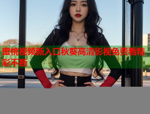 蜜桃视频新入口秋葵高清影视免费看精彩不断  第2张