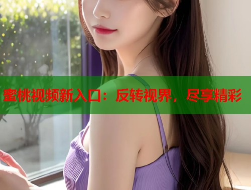蜜桃视频新入口：反转视界，尽享精彩  第2张