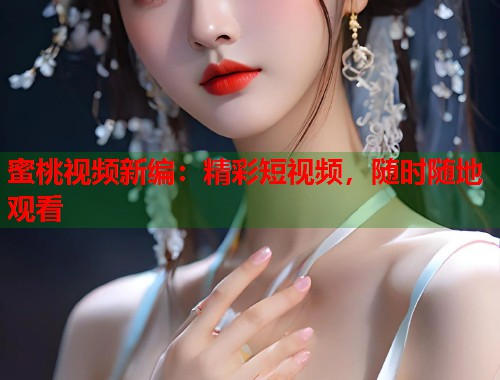 蜜桃视频新编：精彩短视频，随时随地观看  第1张