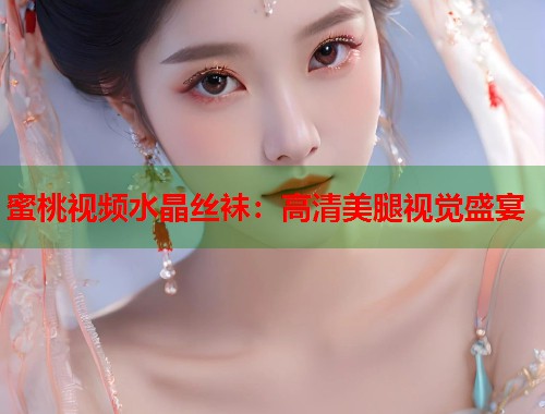 蜜桃视频水晶丝袜：高清美腿视觉盛宴  第2张