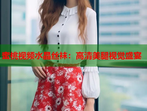 蜜桃视频水晶丝袜：高清美腿视觉盛宴  第1张