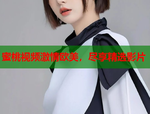 蜜桃视频激情欧美，尽享精选影片  第1张