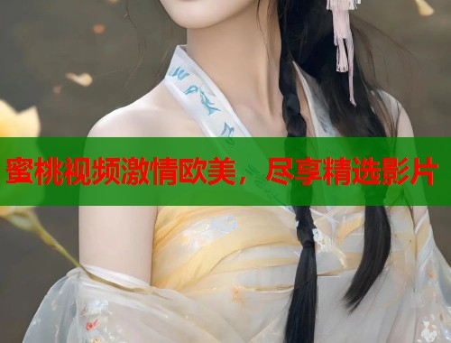 蜜桃视频激情欧美，尽享精选影片  第2张