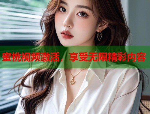 蜜桃视频激活，享受无限精彩内容  第1张