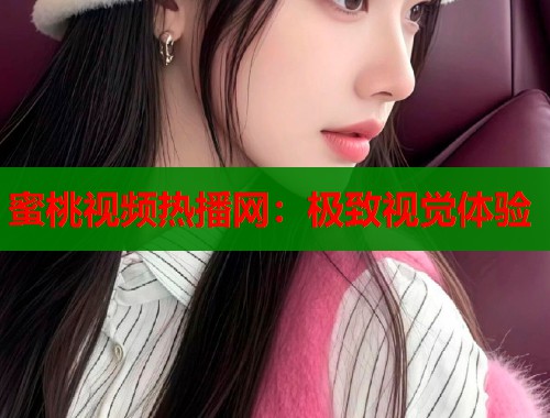 蜜桃视频热播网：极致视觉体验  第1张