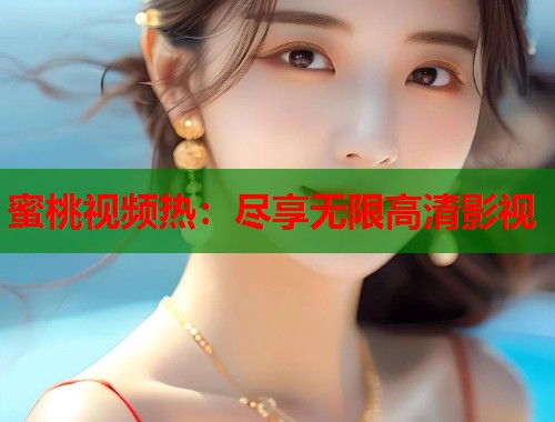 蜜桃视频热：尽享无限高清影视  第1张