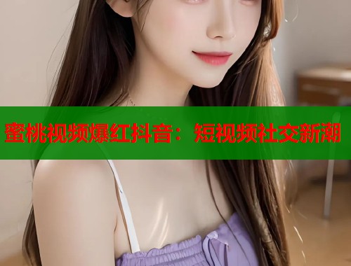 蜜桃视频爆红抖音：短视频社交新潮  第1张