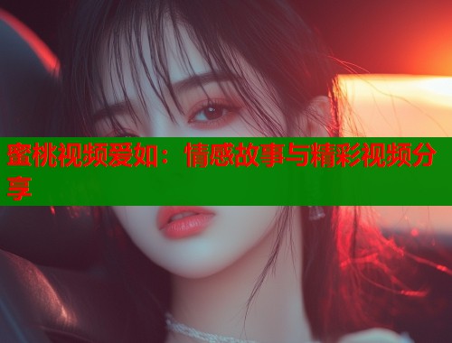蜜桃视频爱如：情感故事与精彩视频分享  第1张