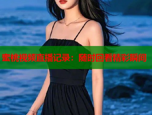 蜜桃视频直播记录：随时回看精彩瞬间  第2张