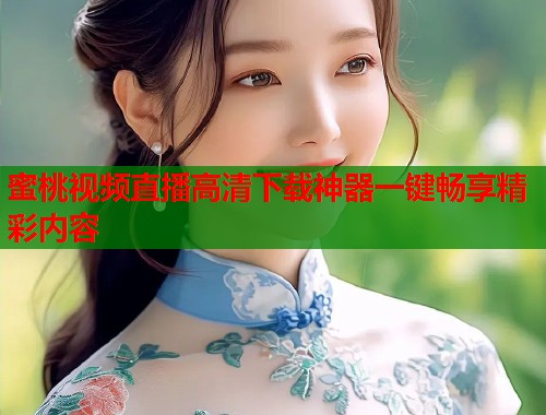 蜜桃视频直播高清下载神器一键畅享精彩内容  第1张