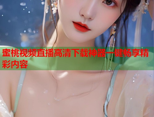 蜜桃视频直播高清下载神器一键畅享精彩内容  第2张