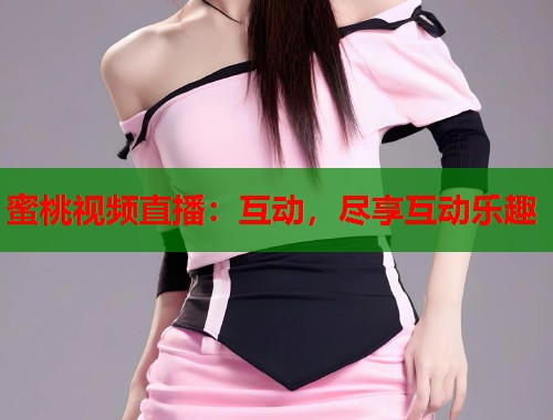 蜜桃视频直播：互动，尽享互动乐趣  第1张