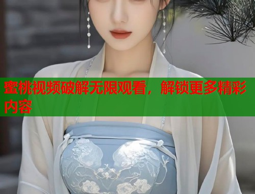 蜜桃视频破解无限观看，解锁更多精彩内容  第1张