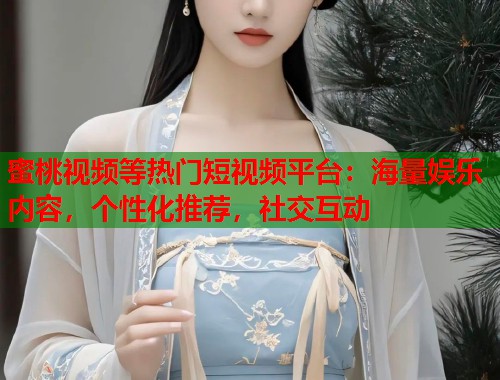 蜜桃视频等热门短视频平台：海量娱乐内容，个性化推荐，社交互动  第1张
