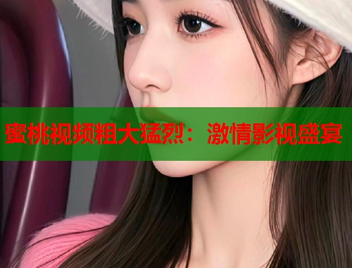 蜜桃视频粗大猛烈：激情影视盛宴  第1张