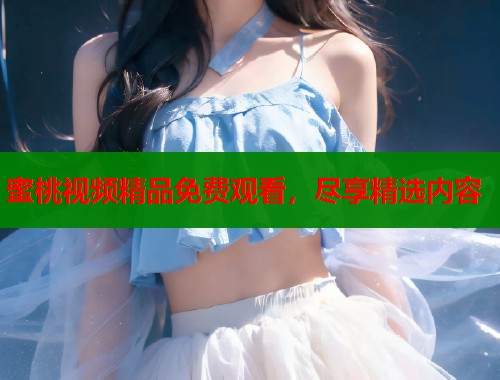 蜜桃视频精品免费观看，尽享精选内容  第2张