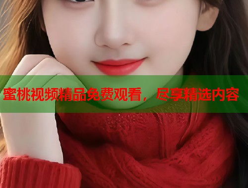 蜜桃视频精品免费观看，尽享精选内容  第1张