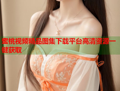 蜜桃视频精品图集下载平台高清资源一键获取  第1张