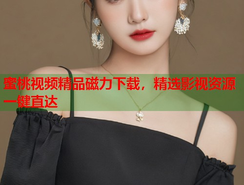 蜜桃视频精品磁力下载，精选影视资源一键直达  第1张