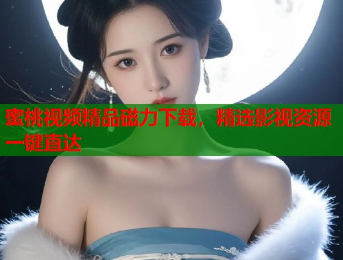 蜜桃视频精品磁力下载，精选影视资源一键直达  第2张